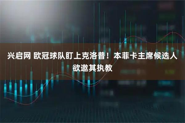 兴启网 欧冠球队盯上克洛普！本菲卡主席候选人欲邀其执教