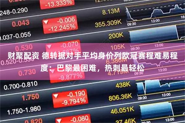 财聚配资 德转据对手平均身价列欧冠赛程难易程度：巴黎最困难，热刺最轻松