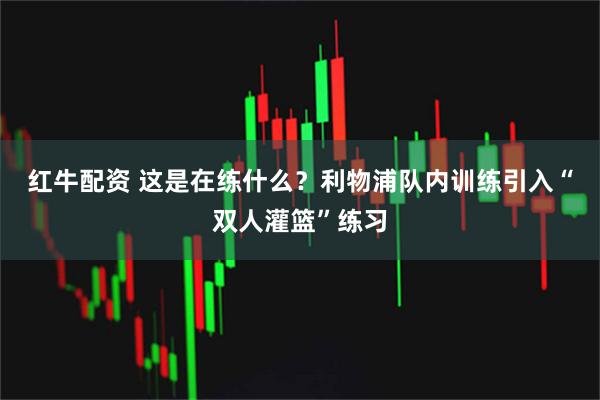 红牛配资 这是在练什么？利物浦队内训练引入“双人灌篮”练习