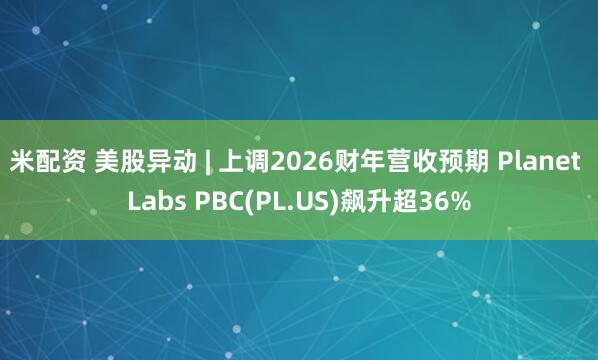 米配资 美股异动 | 上调2026财年营收预期 Planet Labs PBC(PL.US)飙升超36%