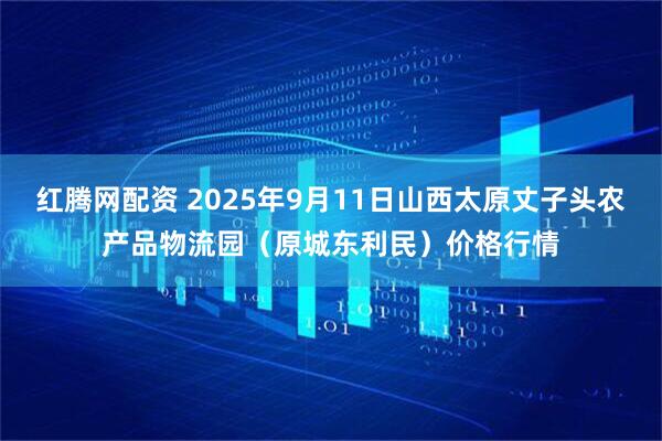 红腾网配资 2025年9月11日山西太原丈子头农产品物流园（原城东利民）价格行情