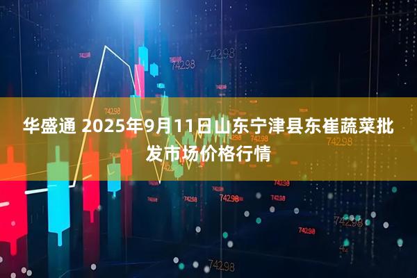 华盛通 2025年9月11日山东宁津县东崔蔬菜批发市场价格行情