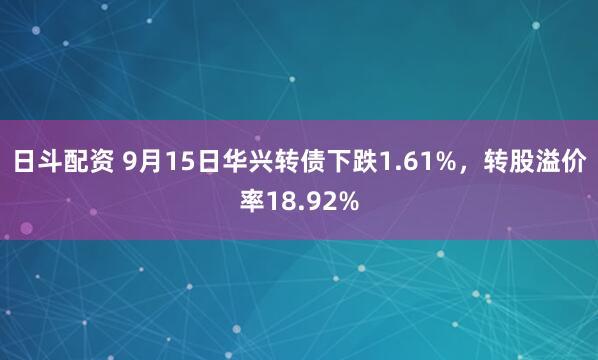 日斗配资 9月15日华兴转债下跌1.61%，转股溢价率18.92%