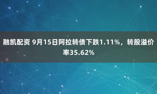 融凯配资 9月15日阿拉转债下跌1.11%，转股溢价率35.62%