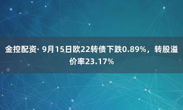 金控配资· 9月15日欧22转债下跌0.89%，转股溢价率23.17%