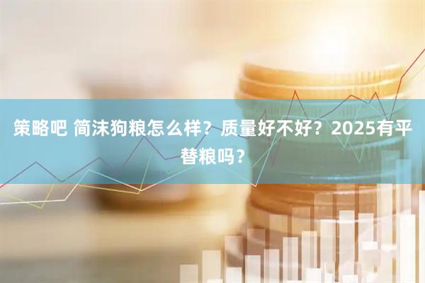 策略吧 简沫狗粮怎么样？质量好不好？2025有平替粮吗？