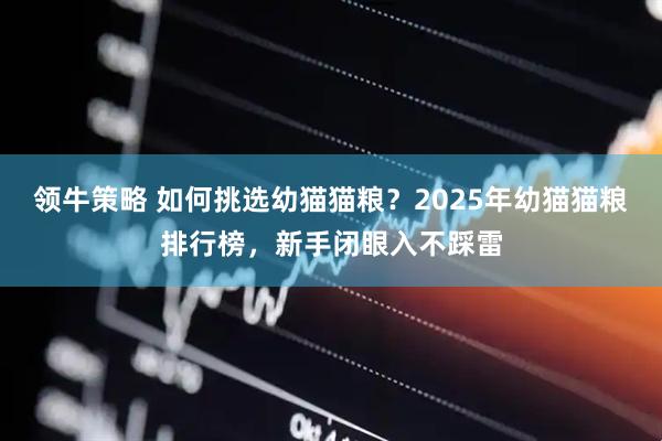 领牛策略 如何挑选幼猫猫粮？2025年幼猫猫粮排行榜，新手闭眼入不踩雷