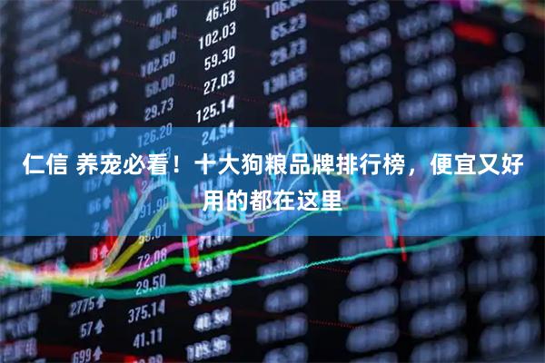 仁信 养宠必看！十大狗粮品牌排行榜，便宜又好用的都在这里
