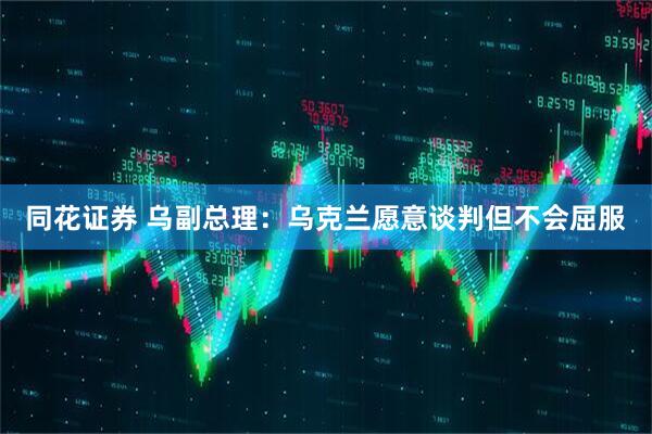 同花证券 乌副总理：乌克兰愿意谈判但不会屈服