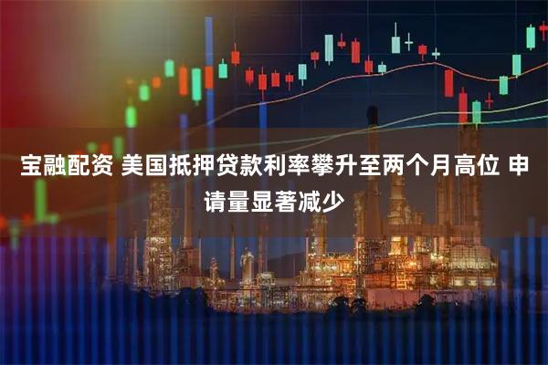 宝融配资 美国抵押贷款利率攀升至两个月高位 申请量显著减少
