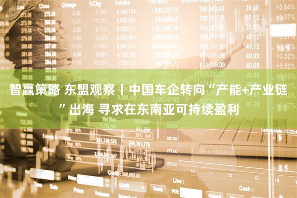 智赢策略 东盟观察丨中国车企转向“产能+产业链”出海 寻求在东南亚可持续盈利