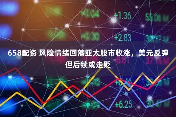 658配资 风险情绪回落亚太股市收涨，美元反弹但后续或走贬