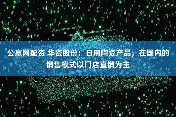 公赢网配资 华瓷股份：日用陶瓷产品，在国内的销售模式以门店直销为主