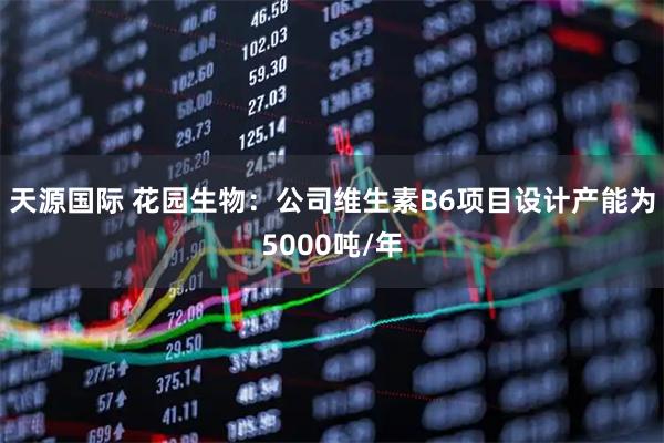 天源国际 花园生物：公司维生素B6项目设计产能为5000吨/年