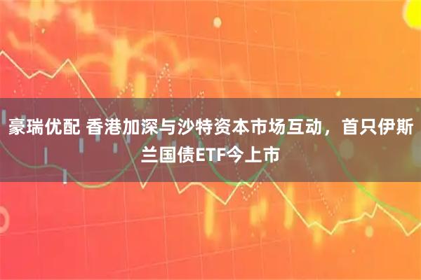 豪瑞优配 香港加深与沙特资本市场互动，首只伊斯兰国债ETF今上市
