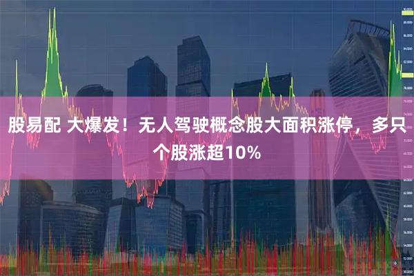 股易配 大爆发！无人驾驶概念股大面积涨停，多只个股涨超10%