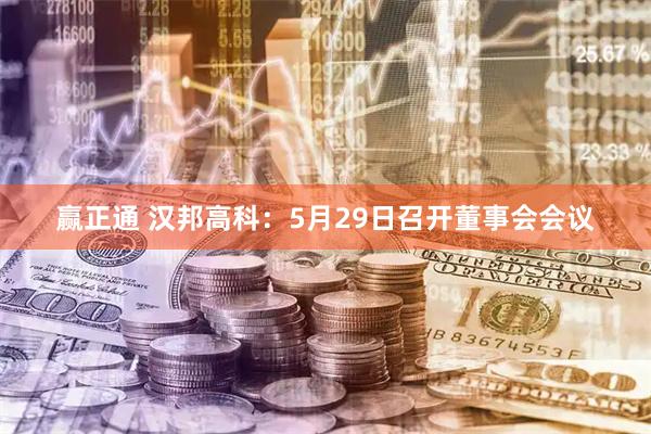 赢正通 汉邦高科：5月29日召开董事会会议