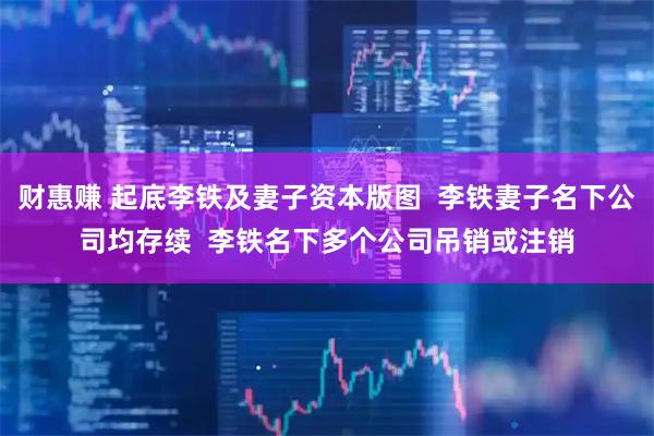 财惠赚 起底李铁及妻子资本版图  李铁妻子名下公司均存续  李铁名下多个公司吊销或注销