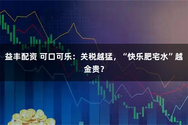 益丰配资 可口可乐：关税越猛，“快乐肥宅水”越金贵？