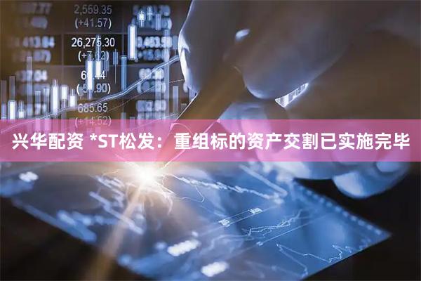 兴华配资 *ST松发：重组标的资产交割已实施完毕