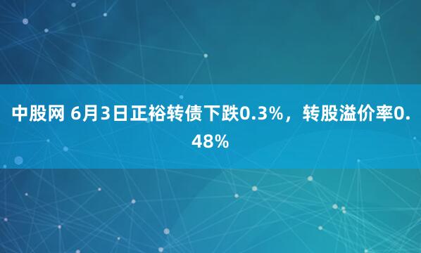 中股网 6月3日正裕转债下跌0.3%，转股溢价率0.48%