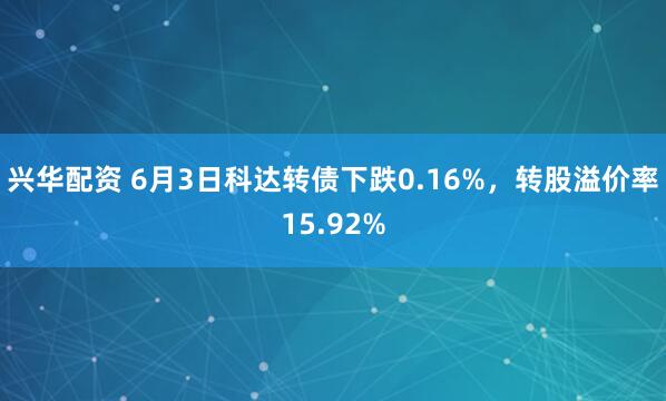 兴华配资 6月3日科达转债下跌0.16%，转股溢价率15.92%