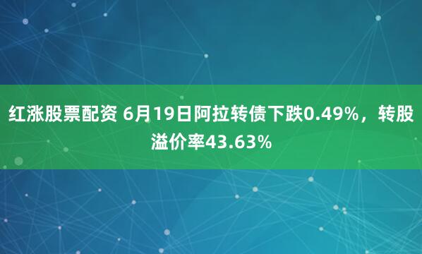 红涨股票配资 6月19日阿拉转债下跌0.49%，转股溢价率43.63%