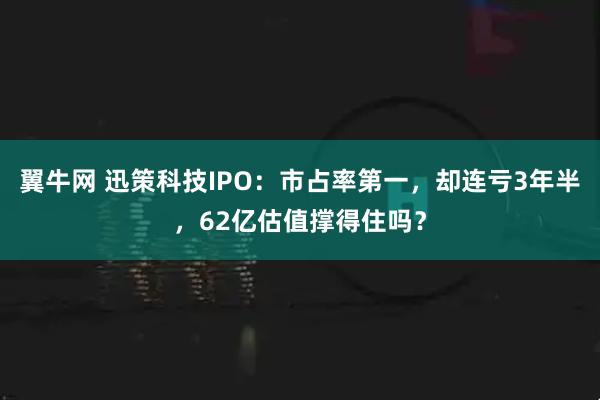 翼牛网 迅策科技IPO：市占率第一，却连亏3年半，62亿估值撑得住吗？
