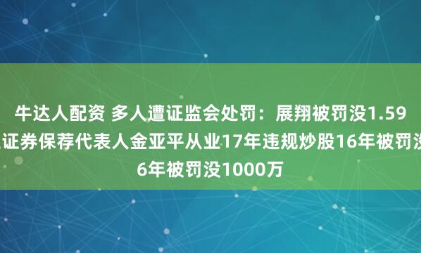 牛达人配资 多人遭证监会处罚：展翔被罚没1.59亿，民生证券保荐代表人金亚平从业17年违规炒股16年被罚没1000万