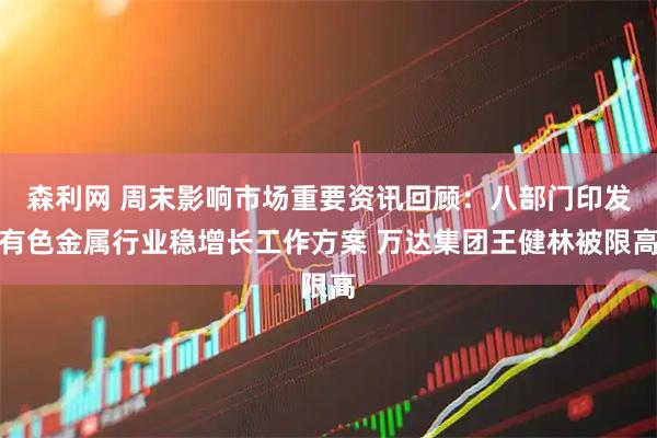 森利网 周末影响市场重要资讯回顾：八部门印发有色金属行业稳增长工作方案 万达集团王健林被限高