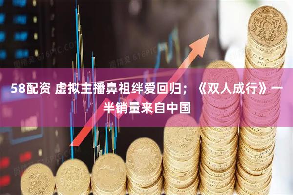 58配资 虚拟主播鼻祖绊爱回归；《双人成行》一半销量来自中国