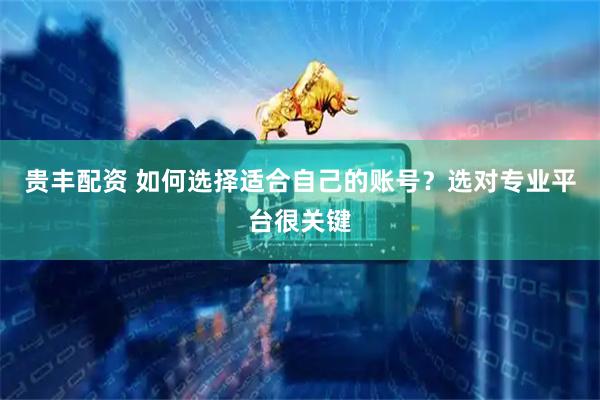 贵丰配资 如何选择适合自己的账号？选对专业平台很关键
