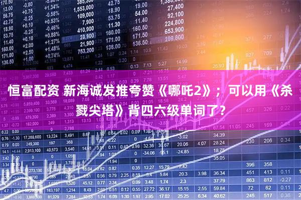 恒富配资 新海诚发推夸赞《哪吒2》；可以用《杀戮尖塔》背四六级单词了？
