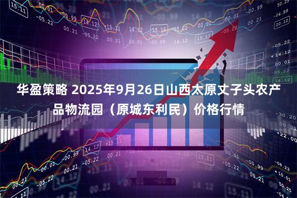 华盈策略 2025年9月26日山西太原丈子头农产品物流园（原城东利民）价格行情