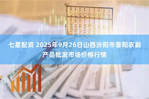 七星配资 2025年9月26日山西汾阳市晋阳农副产品批发市场价格行情