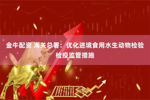 金牛配资 海关总署：优化进境食用水生动物检验检疫监管措施