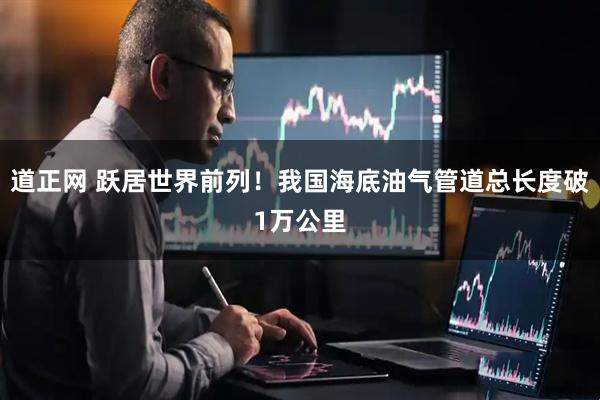 道正网 跃居世界前列！我国海底油气管道总长度破1万公里