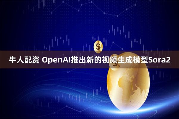 牛人配资 OpenAI推出新的视频生成模型Sora2
