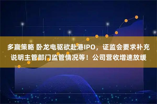 多赢策略 卧龙电驱欲赴港IPO，证监会要求补充说明主管部门监管情况等！公司营收增速放缓