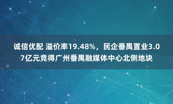 诚信优配 溢价率19.48%，民企番禺置业3.07亿元竞得广州番禺融媒体中心北侧地块