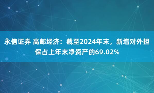 永信证券 高邮经济：截至2024年末，新增对外担保占上年末净资产的69.02%