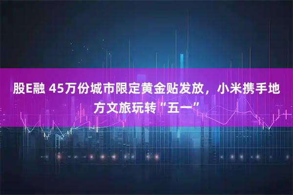 股E融 45万份城市限定黄金贴发放，小米携手地方文旅玩转“五一”