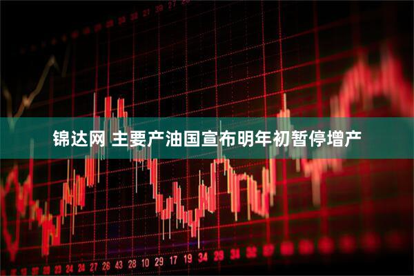锦达网 主要产油国宣布明年初暂停增产