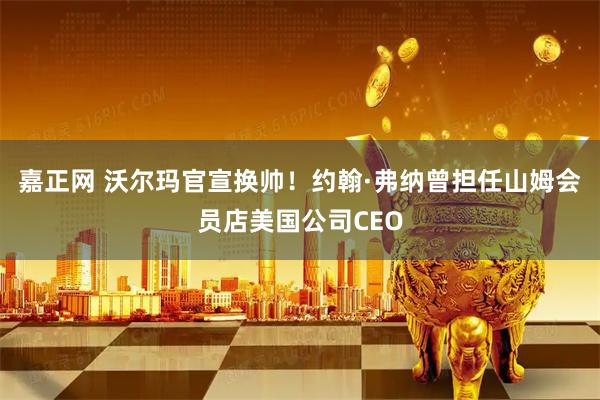 嘉正网 沃尔玛官宣换帅！约翰·弗纳曾担任山姆会员店美国公司CEO