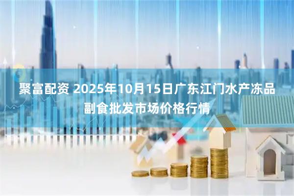 聚富配资 2025年10月15日广东江门水产冻品副食批发市场价格行情