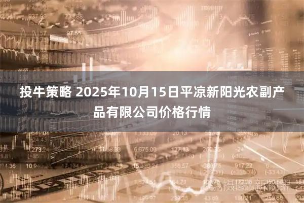 投牛策略 2025年10月15日平凉新阳光农副产品有限公司价格行情