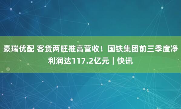 豪瑞优配 客货两旺推高营收！国铁集团前三季度净利润达117.2亿元｜快讯
