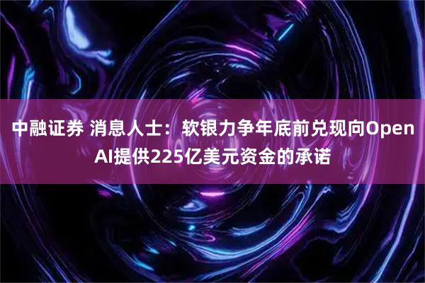 中融证券 消息人士：软银力争年底前兑现向OpenAI提供225亿美元资金的承诺