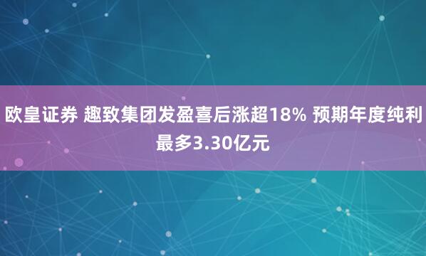 欧皇证券 趣致集团发盈喜后涨超18% 预期年度纯利最多3.30亿元