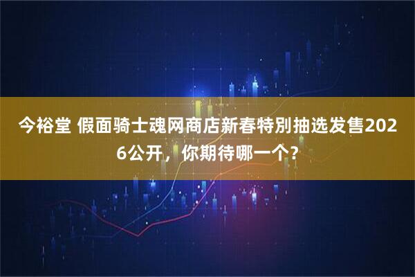 今裕堂 假面骑士魂网商店新春特別抽选发售2026公开，你期待哪一个？